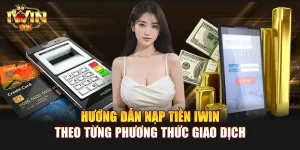 Hướng dẫn nạp tiền IWIN theo từng phương thức giao dịch